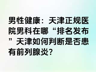 男性健康：天津正规医院男科在哪“排名发布”天津如何判断是否患有前列腺炎？