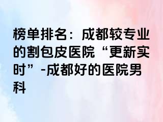 榜单排名：成都较专业的割包皮医院“更新实时”-成都好的医院男科