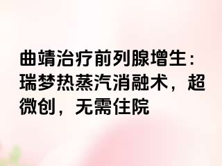 曲靖治疗前列腺增生：瑞梦热蒸汽消融术，超微创，无需住院