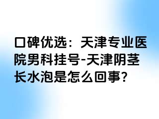口碑优选：天津专业医院男科挂号-天津阴茎长水泡是怎么回事？