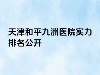 天津和平九洲医院实力排名公开