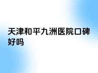 天津和平九洲医院口碑好吗