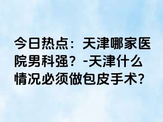 今日热点：天津哪家医院男科强？-天津什么情况必须做包皮手术？