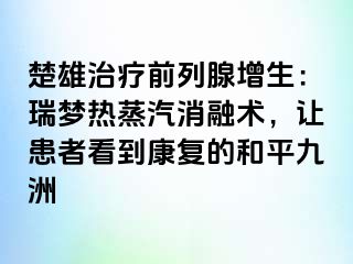 楚雄治疗前列腺增生：瑞梦热蒸汽消融术，让患者看到康复的和平九洲