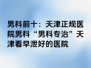 男科前十：天津正规医院男科“男科专治”天津看早泄好的医院