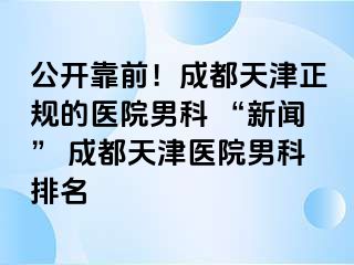 公开靠前！成都天津正规的医院男科 “新闻” 成都天津医院男科排名