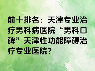 前十排名：天津专业治疗男科病医院“男科口碑”天津性功能障碍治疗专业医院？