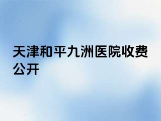 天津和平九洲医院收费公开