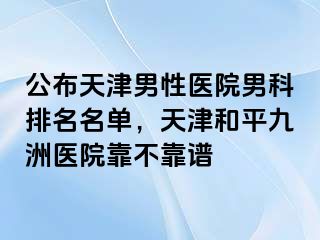 公布天津男性医院男科排名名单，天津和平九洲医院靠不靠谱