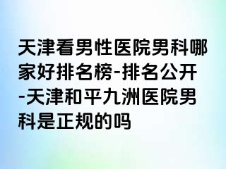天津看男性医院男科哪家好排名榜-排名公开-天津和平九洲医院男科是正规的吗