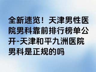 全新速览！天津男性医院男科靠前排行榜单公开-天津和平九洲医院男科是正规的吗