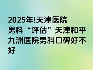 2025年!天津医院男科“评估”天津和平九洲医院男科口碑好不好