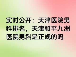实时公开：天津医院男科排名，天津和平九洲医院男科是正规的吗