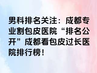 男科排名关注：成都专业割包皮医院“排名公开”成都看包皮过长医院排行榜！