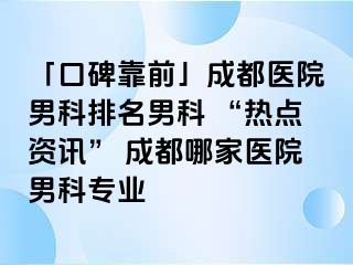 「口碑靠前」成都医院男科排名男科 “热点资讯” 成都哪家医院男科专业
