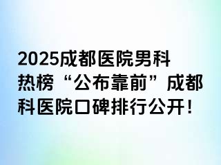 2025成都医院男科热榜“公布靠前”成都科医院口碑排行公开！