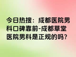 今日热搜：成都医院男科口碑靠前-成都草堂医院男科是正规的吗？