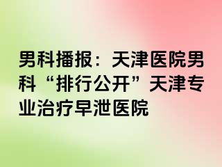 男科播报：天津医院男科“排行公开”天津专业治疗早泄医院
