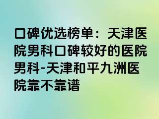 口碑优选榜单：天津医院男科口碑较好的医院男科-天津和平九洲医院靠不靠谱
