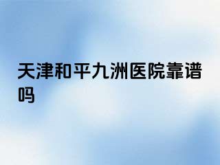 天津和平九洲医院靠谱吗