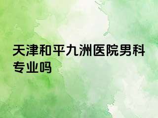 天津和平九洲医院男科专业吗
