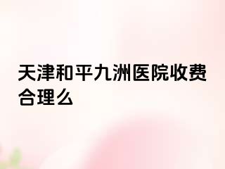 天津和平九洲医院收费合理么