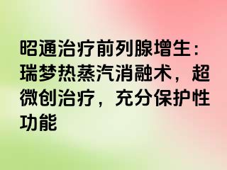 昭通治疗前列腺增生：瑞梦热蒸汽消融术，超微创治疗，充分保护性功能