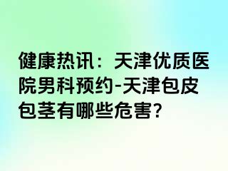 健康热讯：天津优质医院男科预约-天津包皮包茎有哪些危害？