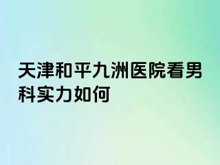 天津和平九洲医院看男科实力如何