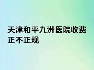 天津和平九洲医院收费正不正规