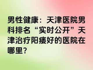 男性健康：天津医院男科排名“实时公开”天津治疗阳痿好的医院在哪里？