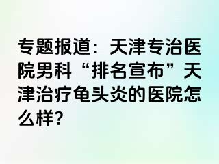 专题报道：天津专治医院男科“排名宣布”天津治疗龟头炎的医院怎么样？