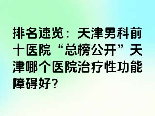 排名速览：天津男科前十医院“总榜公开”天津哪个医院治疗性功能障碍好？