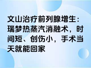 文山治疗前列腺增生：瑞梦热蒸汽消融术，时间短、创伤小，手术当天就能回家