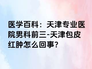 医学百科：天津专业医院男科前三-天津包皮红肿怎么回事？