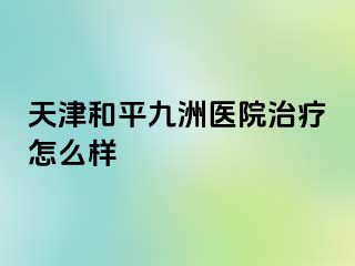 天津和平九洲医院治疗怎么样