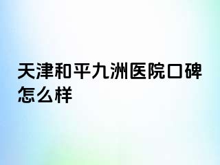 天津和平九洲医院口碑怎么样