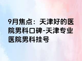 9月焦点：天津好的医院男科口碑-天津专业医院男科挂号