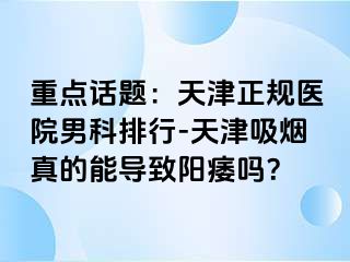 重点话题：天津正规医院男科排行-天津吸烟真的能导致阳痿吗？