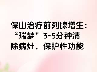保山治疗前列腺增生：“瑞梦”3-5分钟清除病灶，保护性功能