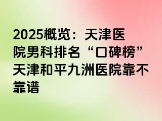 2025概览：天津医院男科排名“口碑榜”天津和平九洲医院靠不靠谱