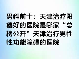 男科前十：天津治疗阳痿好的医院是哪家“总榜公开”天津治疗男性性功能障碍的医院