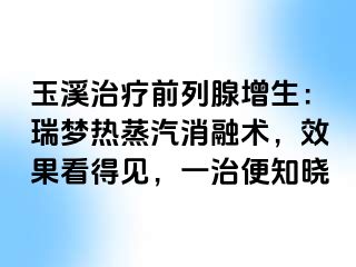 玉溪治疗前列腺增生：瑞梦热蒸汽消融术，效果看得见，一治便知晓