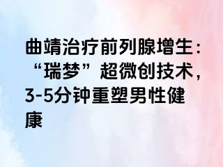 曲靖治疗前列腺增生：“瑞梦”超微创技术，3-5分钟重塑男性健康