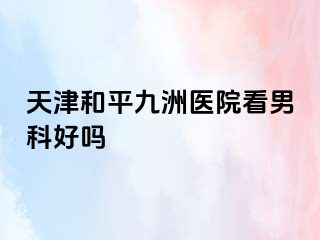 天津和平九洲医院看男科好吗