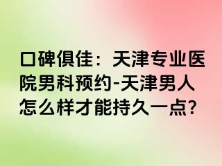 口碑俱佳：天津专业医院男科预约-天津男人怎么样才能持久一点？