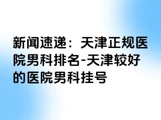 新闻速递：天津正规医院男科排名-天津较好的医院男科挂号