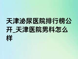 天津泌尿医院排行榜公开_天津医院男科怎么样