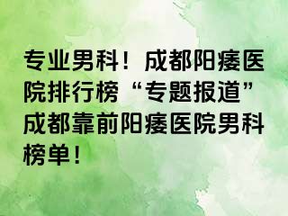 专业男科！成都阳痿医院排行榜“专题报道”成都靠前阳痿医院男科榜单！