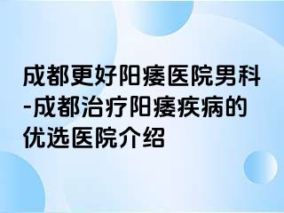 成都更好阳痿医院男科-成都治疗阳痿疾病的优选医院介绍